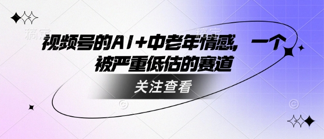 视频号的AI+中老年情感，一个被严重低估的赛道-小白项目网