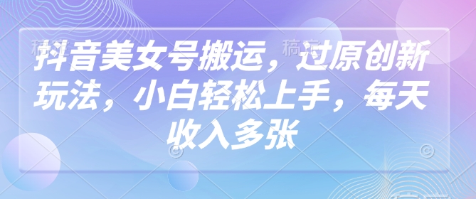 抖音美女号搬运，过原创新玩法，小白轻松上手，每天收入多张-小白项目网