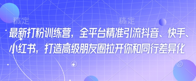最新打粉训练营，全平台精准引流抖音、快手、小红书，打造高级朋友圈拉开你和同行差异化-小白项目网