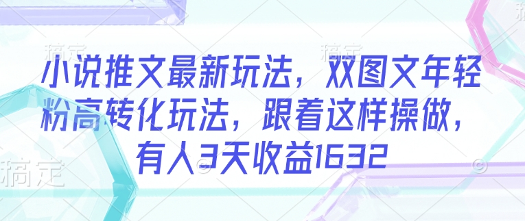 小说推文最新玩法，双图文年轻粉高转化玩法，跟着这样操做，有人3天收益1632-小白项目网