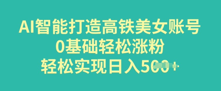 AI智能打造高铁美女账号，0基础轻松涨粉，轻松实现日入多张-小白项目网