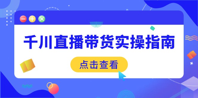 （14265期）千川直播带货实操指南：从选品到数据优化，基础到实操全面覆盖-小白项目网
